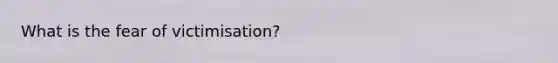 What is the fear of victimisation?