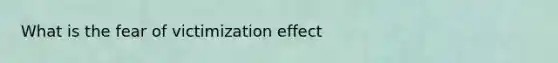 What is the fear of victimization effect