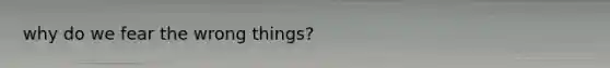 why do we fear the wrong things?