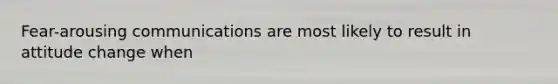 Fear-arousing communications are most likely to result in attitude change when
