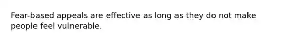 Fear-based appeals are effective as long as they do not make people feel vulnerable.