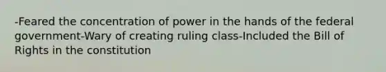 -Feared the concentration of power in the hands of the federal government-Wary of creating ruling class-Included the Bill of Rights in the constitution