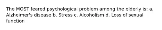 The MOST feared psychological problem among the elderly is: a. Alzheimer's disease b. Stress c. Alcoholism d. Loss of sexual function