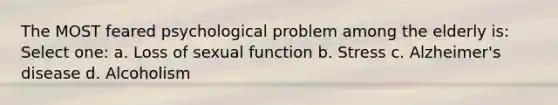 The MOST feared psychological problem among the elderly is: Select one: a. Loss of sexual function b. Stress c. Alzheimer's disease d. Alcoholism