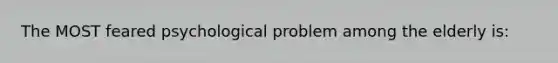 The MOST feared psychological problem among the elderly is: