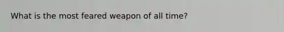 What is the most feared weapon of all time?