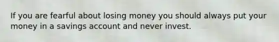 If you are fearful about losing money you should always put your money in a savings account and never invest.