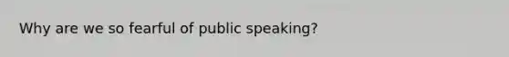 Why are we so fearful of public speaking?