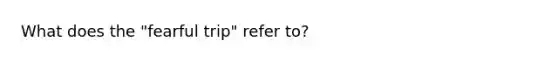 What does the "fearful trip" refer to?