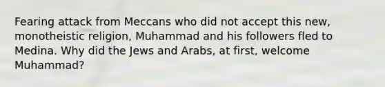 Fearing attack from Meccans who did not accept this new, monotheistic religion, Muhammad and his followers fled to Medina. Why did the Jews and Arabs, at first, welcome Muhammad?