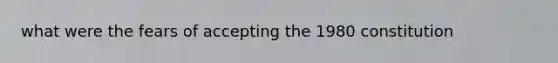 what were the fears of accepting the 1980 constitution
