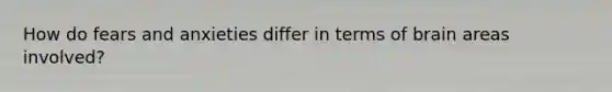 How do fears and anxieties differ in terms of brain areas involved?
