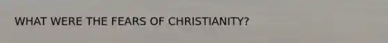 WHAT WERE THE FEARS OF CHRISTIANITY?