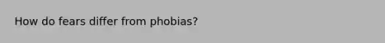 How do fears differ from phobias?