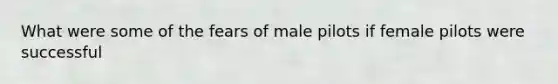 What were some of the fears of male pilots if female pilots were successful