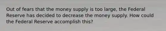 Out of fears that the money supply is too large, the Federal Reserve has decided to decrease the money supply. How could the Federal Reserve accomplish this?