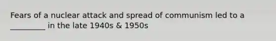 Fears of a nuclear attack and spread of communism led to a _________ in the late 1940s & 1950s