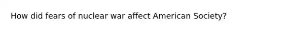 How did fears of nuclear war affect American Society?
