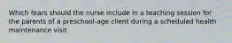 Which fears should the nurse include in a teaching session for the parents of a preschool-age client during a scheduled health maintenance visit