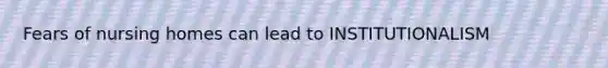 Fears of nursing homes can lead to INSTITUTIONALISM