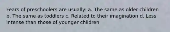 Fears of preschoolers are usually: a. The same as older children b. The same as toddlers c. Related to their imagination d. Less intense than those of younger children