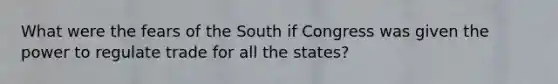 What were the fears of the South if Congress was given the power to regulate trade for all the states?