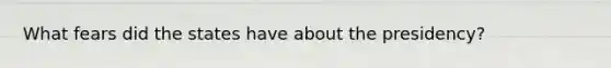 What fears did the states have about the presidency?