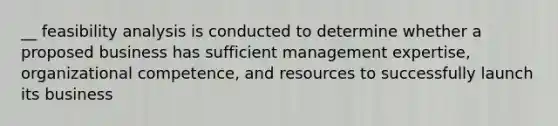 __ feasibility analysis is conducted to determine whether a proposed business has sufficient management expertise, organizational competence, and resources to successfully launch its business