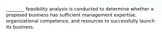 ​________ feasibility analysis is conducted to determine whether a proposed business has sufficient management​ expertise, organizational​ competence, and resources to successfully launch its business.