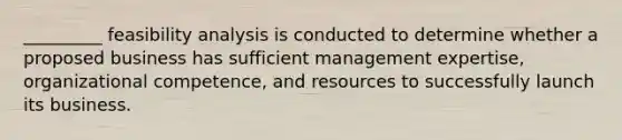 _________ feasibility analysis is conducted to determine whether a proposed business has sufficient management expertise, organizational competence, and resources to successfully launch its business.