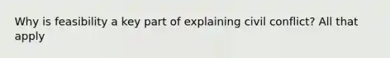 Why is feasibility a key part of explaining civil conflict? All that apply