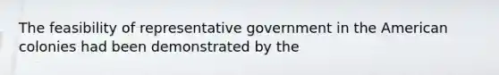 The feasibility of representative government in the American colonies had been demonstrated by the