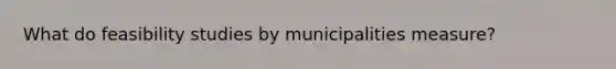 What do feasibility studies by municipalities measure?