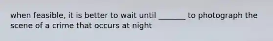 when feasible, it is better to wait until _______ to photograph the scene of a crime that occurs at night