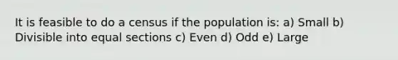 It is feasible to do a census if the population is: a) Small b) Divisible into equal sections c) Even d) Odd e) Large