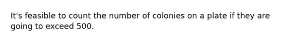 It's feasible to count the number of colonies on a plate if they are going to exceed 500.