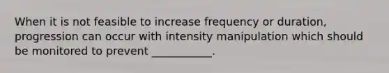 When it is not feasible to increase frequency or duration, progression can occur with intensity manipulation which should be monitored to prevent ___________.