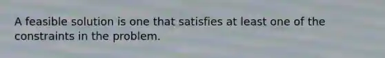 A feasible solution is one that satisfies at least one of the constraints in the problem.