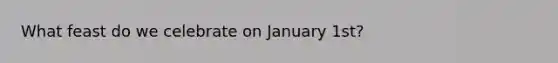 What feast do we celebrate on January 1st?