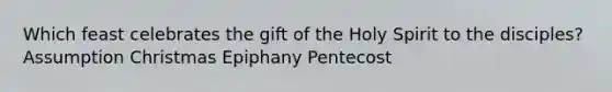 Which feast celebrates the gift of the Holy Spirit to the disciples? Assumption Christmas Epiphany Pentecost