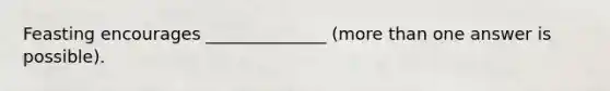 Feasting encourages ______________ (<a href='https://www.questionai.com/knowledge/keWHlEPx42-more-than' class='anchor-knowledge'>more than</a> one answer is possible).