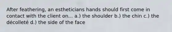 After feathering, an estheticians hands should first come in contact with the client on... a.) the shoulder b.) the chin c.) the décolleté d.) the side of the face