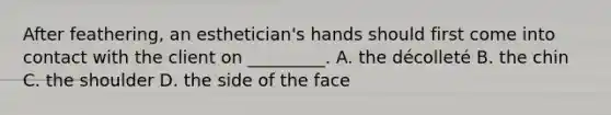 After feathering, an esthetician's hands should first come into contact with the client on _________. A. the décolleté B. the chin C. the shoulder D. the side of the face