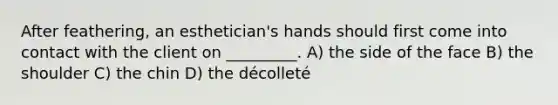 After feathering, an esthetician's hands should first come into contact with the client on _________. A) the side of the face B) the shoulder C) the chin D) the décolleté