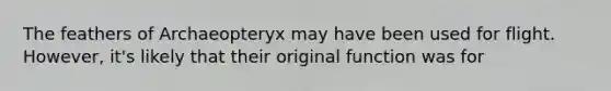 The feathers of Archaeopteryx may have been used for flight. However, it's likely that their original function was for