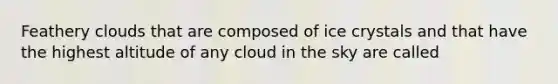 Feathery clouds that are composed of ice crystals and that have the highest altitude of any cloud in the sky are called