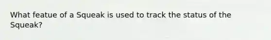 What featue of a Squeak is used to track the status of the Squeak?