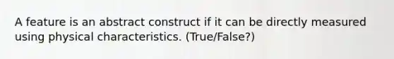 A feature is an abstract construct if it can be directly measured using physical characteristics. (True/False?)