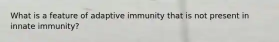 What is a feature of adaptive immunity that is not present in innate immunity?