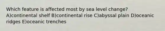 Which feature is affected most by sea level change? A)continental shelf B)continental rise C)abyssal plain D)oceanic ridges E)oceanic trenches